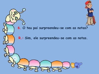 6. O teu pai surpreendeu-se com as notas?R.: Sim, ele surpreendeu-se com as notas.