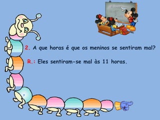 2. A que horas é que os meninos se sentiram mal?R.: Eles sentiram-se mal às 11 horas.
