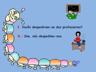 3. Vocês despediram-se dos professores?R.: Sim, nós despedimo-nos.
