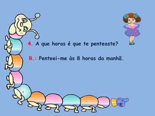 4. A que horas é que te penteaste?R.: Penteei-me às 8 horas da manhã.