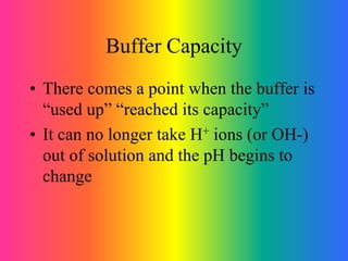 Buffer Capacity
• There comes a point when the buffer is
“used up” “reached its capacity”
• It can no longer take H+ ions (or OH-)
out of solution and the pH begins to
change
 