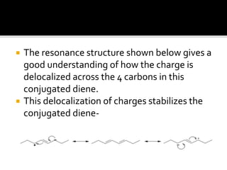  The resonance structure shown below gives a
good understanding of how the charge is
delocalized across the 4 carbons in this
conjugated diene.
 This delocalization of charges stabilizes the
conjugated diene-
 