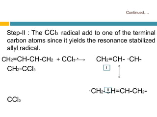Continued….
Step-II : The CCl3 radical add to one of the terminal
carbon atoms since it yields the resonance stabilized
allyl radical.
CH2=CH-CH-CH2 + CCl3 · CH2=CH- ·CH-
CH2-CCl3
·CH2-CH=CH-CH2-
CCl3
I
II
 