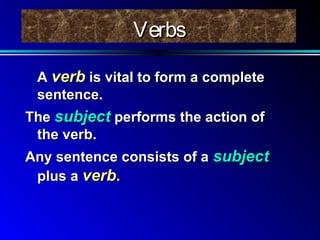 Verbs
A verb is vital to form a complete
sentence.
The subject performs the action of
the verb.
Any sentence consists of a subject
plus a verb.

 