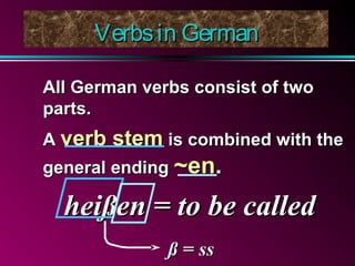 Verbs in German
All German verbs consist of two
parts.
A verb stem is combined with the
general ending ~en.

heißen = to be called
ß = ss

 