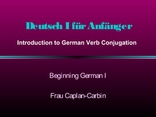 Deutsch I für Anfänger
Introduction to German Verb Conjugation

Beginning German I
Frau Caplan-Carbin

 