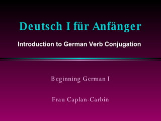 Deutsch I für Anfänger Beginning German I Frau Caplan-Carbin Introduction to German Verb Conjugation 