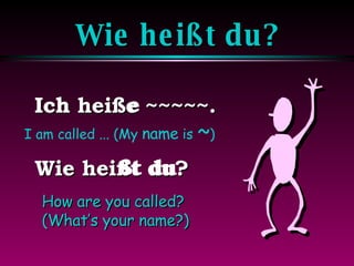 Wie heißt du? Ich heiße ~~~~~. Wie heißt du? ßt du I am called ... (My  name  is  ~ ) How are you called?  (What’s your name?) Ich e 