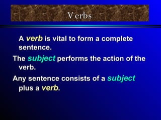 Verbs A  verb  is vital to form a complete sentence.  The  subject  performs the action of the verb. Any sentence consists of a  subject  plus a  verb . 