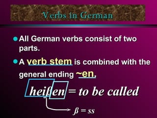 Verbs in German All German verbs consist of two parts. A  verb stem  is combined with the general ending  ~en . heißen = to be called ß = ss 