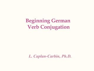 Beginning German  Verb Conjugation L. Caplan-Carbin, Ph.D. 