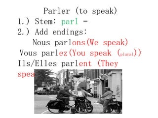 Parler (to speak)
1.) Stem: parl –
2.) Add endings:
   Nous parlons(We speak)
Vous parlez(You speak (plural))
Ils/Elles parlent (They
speak)
 