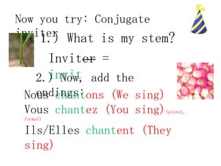 Now you try: Conjugate
inviter What is my stem?
    1.)
       Inviter =
       invit
     2.) Now, add the
   endings:
 Nous chantons (We sing)
 Vous chantez (You sing)   (plural,
 formal)

 Ils/Elles chantent (They
 sing)
 