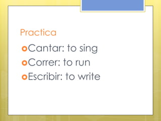 Practica
Cantar: to sing
Correr: to run
Escribir: to write
 