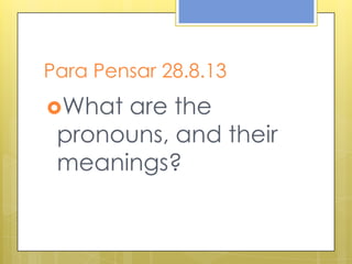 Para Pensar 28.8.13
What are the
pronouns, and their
meanings?
 