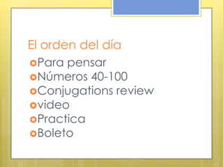 El orden del día
Para pensar
Números 40-100
Conjugations review
video
Practica
Boleto
 