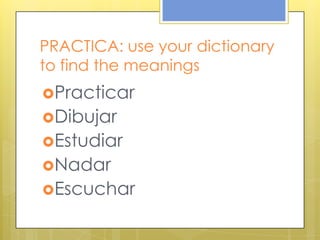 PRACTICA: use your dictionary
to find the meanings
Practicar
Dibujar
Estudiar
Nadar
Escuchar
 