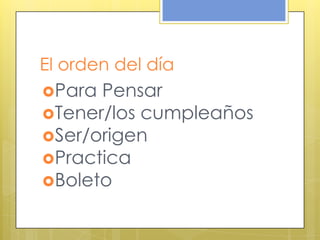 El orden del día
Para Pensar
Tener/los cumpleaños
Ser/origen
Practica
Boleto
 