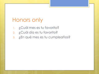 Honors only
1. ¿Cuál mes es tu favorito?
2. ¿Cuál día es tu favorito?
3. ¿En qué mes es tu cumpleaños?
 
