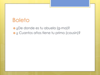 Boleto
 ¿De donde es tu abuela (g-ma)?
 ¿ Cuantos años tiene tu primo (cousin)?
 