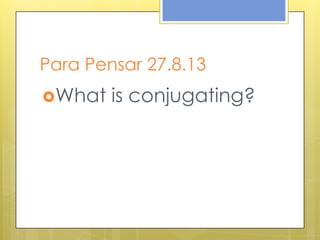 Para Pensar 27.8.13
What is conjugating?
 