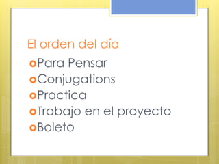 El orden del día
Para Pensar
Conjugations
Practica
Trabajo en el proyecto
Boleto
 
