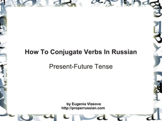 How To Conjugate Verbs In Russian

       Present-Future Tense




             by Eugenia Vlasova
          http://properrussian.com
 