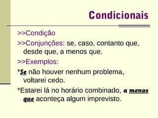 Condicionais 
>>Condição 
>>Conjunções: se, caso, contanto que, 
desde que, a menos que. 
>>Exemplos: 
*Se não houver nenhum problema, 
voltarei cedo. 
*Estarei lá no horário combinado, a menos 
que aconteça algum imprevisto. 
 
