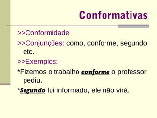 Conformativas 
>>Conformidade 
>>Conjunções: como, conforme, segundo 
etc. 
>>Exemplos: 
*Fizemos o trabalho conforme o professor 
pediu. 
*Segundo fui informado, ele não virá. 
 