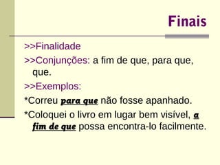 Finais 
>>Finalidade 
>>Conjunções: a fim de que, para que, 
que. 
>>Exemplos: 
*Correu para que não fosse apanhado. 
*Coloquei o livro em lugar bem visível, a 
fim de que possa encontra-lo facilmente. 
 