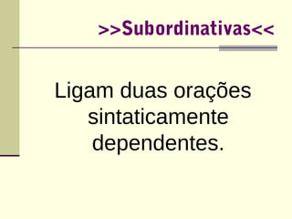 >>Subordinativas<< 
Ligam duas orações 
sintaticamente 
dependentes. 
 