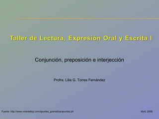 Abril, 2009. Conjunción, preposición e interjección Profra. Lilia G. Torres Fernández Fuente: http://www.vicentellop.com/apuntes_gramatica/apuntes.ph 