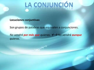 La conjunciónLocuciones conjuntivasSon grupos de palabras que equivalen a conjunciones.No vendrá por más que quieras.  No vendrá aunque quieras.