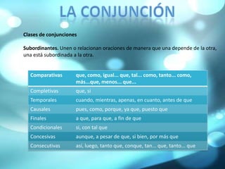 La conjunciónClases de conjuncionesSubordinantes. Unen o relacionan oraciones de manera que una depende de la otra, una está subordinada a la otra. 