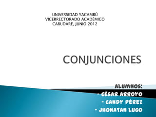 UNIVERSIDAD YACAMBÚ
VICERRECTORADO ACADÉMICO
   CABUDARE, JUNIO 2012




                           Alumnos:
                    - César Arroyo
                      - Candy Pérez
                   - Jhonatan Lugo
 