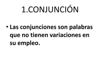 1.CONJUNCIÓN
• Las conjunciones son palabras
que no tienen variaciones en
su empleo.
 