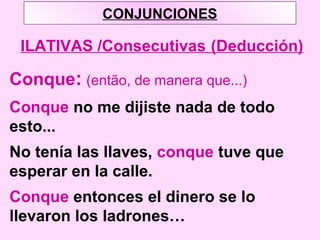 CONJUNCIONES
ILATIVAS /Consecutivas (Deducción)
Conque: (então, de manera que...)
Conque no me dijiste nada de todo
esto...
No tenía las llaves, conque tuve que
esperar en la calle.
Conque entonces el dinero se lo
llevaron los ladrones…
 