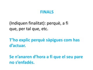 FINALS

(Indiquen finalitat): perquè, a fi
que, per tal que, etc.

T’ho explic perquè sàpigues com has
d’actuar.

Se n’anaren d’hora a fi que el seu pare
no s’enfadés.
 