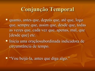 Conjunção Temporal quanto, antes que, depois que, até que, logo que, sempre que, assim que, desde que, todas as vezes que, cada vez que, apenas, mal, que [desde que] etc. Inicia uma oraçãosubordinada indicadora de circunstância de tempo. “ Vou beijá-la, antes que diga algo.” 