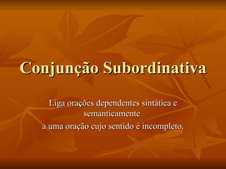 Conjunção Subordinativa Liga orações dependentes sintática e semanticamente  a uma oração cujo sentido é incompleto. 