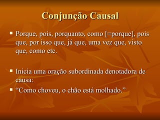 Conjunção Causal Porque, pois, porquanto, como [=porque], pois que, por isso que, já que, uma vez que, visto que, como etc. Inicia uma oração subordinada denotadora de causa: “ Como choveu, o chão está molhado.” 