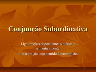 Conjunção SubordinativaConjunção Subordinativa
Liga orações dependentes sintática eLiga orações dependentes sintática e
semanticamentesemanticamente
a uma oração cujo sentido é incompleto.a uma oração cujo sentido é incompleto.
 