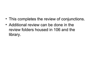 • This completes the review of conjunctions.
• Additional review can be done in the
review folders housed in 106 and the
library.

 