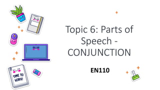 Topic 6: Parts of
Speech -
CONJUNCTION
EN110
 