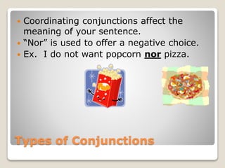 Types of Conjunctions
 Coordinating conjunctions affect the
meaning of your sentence.
 “Nor” is used to offer a negative choice.
 Ex. I do not want popcorn nor pizza.
 