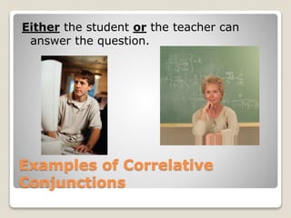 Examples of Correlative
Conjunctions
Either the student or the teacher can
answer the question.
 