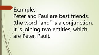 Example:
Peter and Paul are best friends.
(the word “and” is a conjunction.
It is joining two entities, which
are Peter, Paul).
 