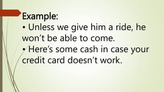 Example:
• Unless we give him a ride, he
won’t be able to come.
• Here’s some cash in case your
credit card doesn’t work.
 