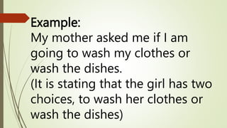 Example:
My mother asked me if I am
going to wash my clothes or
wash the dishes.
(It is stating that the girl has two
choices, to wash her clothes or
wash the dishes)
 