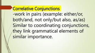 Correlative Conjunctions
-work in pairs (example: either/or,
both/and, not only/but also, as/as)
Similar to coordinating conjunctions,
they link grammatical elements of
similar importance.
 